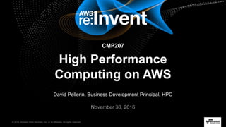 © 2016, Amazon Web Services, Inc. or its Affiliates. All rights reserved.
David Pellerin, Business Development Principal, HPC
November 30, 2016
High Performance
Computing on AWS
CMP207
 