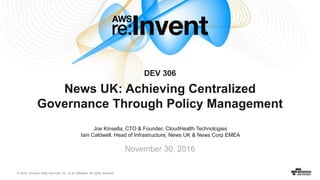© 2016, Amazon Web Services, Inc. or its Affiliates. All rights reserved.
Joe Kinsella, CTO & Founder, CloudHealth Technologies
Iain Caldwell, Head of Infrastructure, News UK & News Corp EMEA
November 30, 2016
DEV 306
News UK: Achieving Centralized
Governance Through Policy Management
 