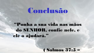 Conclusão
“Ponha a sua vida nas mãos
do SENHOR, confie nele, e
ele o ajudará.”
( Salmos 37:5 –
 