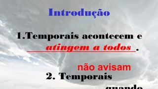 Introdução
1.Temporais acontecem e
______________________.
2. Temporais
atingem a todos
não avisam
 