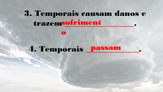 3. Temporais causam danos e
trazem _________________.
4. Temporais _____________.
sofriment
o
passam
 