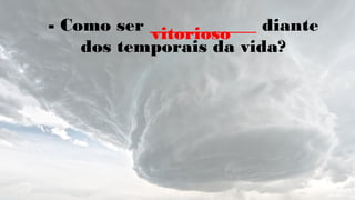 - Como ser ____________ diante
dos temporais da vida?
vitorioso
 