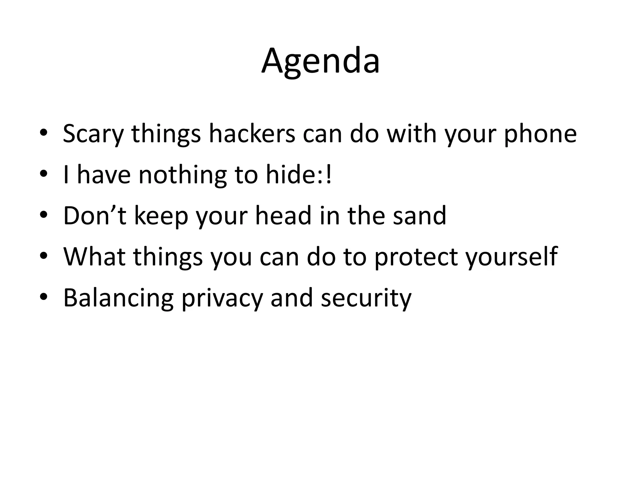 Agenda
• Scary things hackers can do with your phone
• I have nothing to hide:!
• Don’t keep your head in the sand
• What things you can do to protect yourself
• Balancing privacy and security