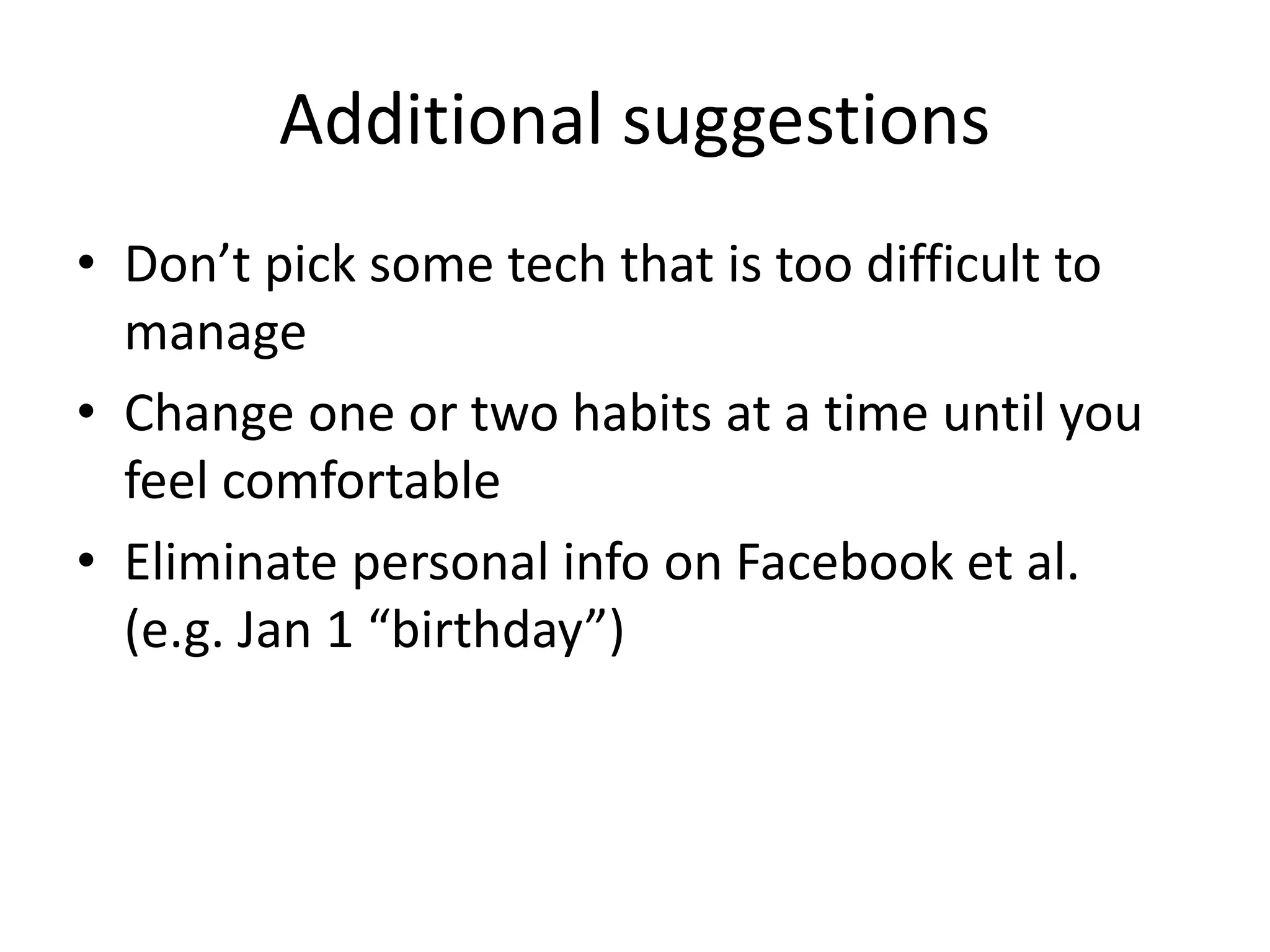 Additional suggestions
• Don’t pick some tech that is too difficult to
manage
• Change one or two habits at a time until you
feel comfortable
• Eliminate personal info on Facebook et al.
(e.g. Jan 1 “birthday”)