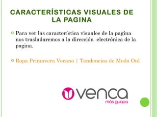 CARACTERÍSTICAS VISUALES DE LA PAGINA Para ver las característica visuales de la pagina nos trasladaremos a la dirección  electrónica de la pagina.  Ropa Primavera Verano | Tendencias de Moda Online | Venca Moda Primavera-Verano 2011 