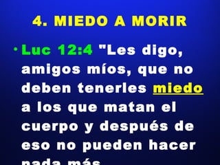 4. MIEDO A MORIR Luc 12:4  "Les digo, amigos míos, que no deben tenerles  miedo  a los que matan el cuerpo y después de eso no pueden hacer nada más. 