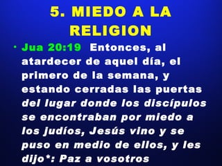 5. MIEDO A LA RELIGION Jua 20:19  Entonces, al atardecer de aquel día, el primero de la semana, y estando cerradas las puertas  del lugar donde los discípulos se encontraban por miedo a los judíos, Jesús vino y se puso en medio de ellos, y les dijo*: Paz a vosotros 