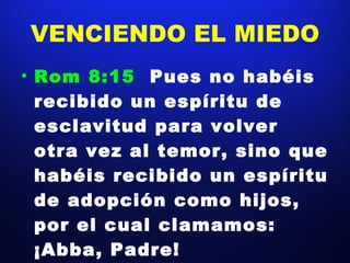 VENCIENDO EL MIEDO Rom 8:15  Pues no habéis recibido un espíritu de esclavitud para volver otra vez al temor, sino que habéis recibido un espíritu de adopción como hijos, por el cual clamamos: ¡Abba, Padre!  