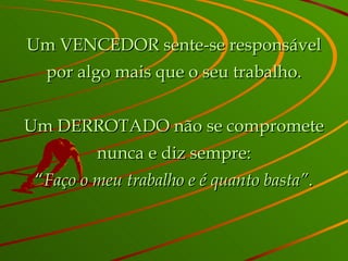 Um VENCEDOR sente-se responsável por algo mais que o seu trabalho. Um DERROTADO não se compromete nunca e diz sempre: “ Faço o meu trabalho e é quanto basta” . 