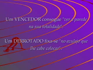 Um VENCEDOR consegue " ver a parede na sua totalidade ". Um DERROTADO fixa-se " no azulejo que lhe cabe colocar ". 
