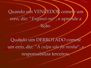 Quando um VENCEDOR comete um erro, diz: “ Enganei-me “, e aprende a lição. Quando um DERROTADO comete um erro, diz: “ A culpa não foi minha “, e responsabiliza terceiros. 