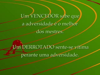 Um VENCEDOR sabe que a adversidade é o melhor dos mestres.   Um DERROTADO sente-se vítima perante uma adversidade. 