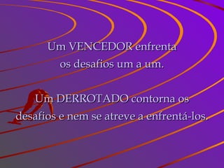Um VENCEDOR enfrenta os desafios um a um. Um DERROTADO contorna os desafios e nem se atreve a enfrentá-los. 