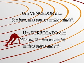 Um VENCEDOR diz: " Sou bom, mas vou ser melhor ainda ".       Um DERROTADO diz: " Não sou tão mau assim; há  muitos piores que eu ". 