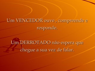 Um VENCEDOR ouve , compreende e responde. Um DERROTADO não espera que chegue a sua vez de falar. 