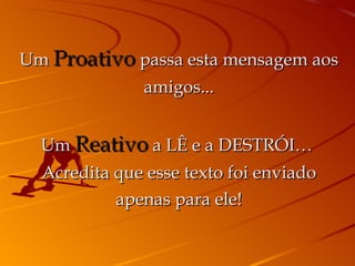 Um  Proativo  passa esta mensagem aos amigos... Um  Reativo  a LÊ e a DESTRÓI…  Acredita que esse texto foi enviado apenas para ele! 