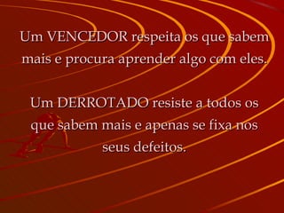 Um VENCEDOR respeita os que sabem mais e procura aprender algo com eles. Um DERROTADO resiste a todos os que sabem mais e apenas se fixa nos seus defeitos. 
