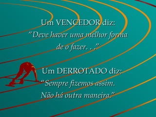 Um VENCEDOR diz: “ Deve haver uma melhor forma de o fazer . . .”      Um DERROTADO diz: “ Sempre fizemos assim. Não há outra maneira. ” 