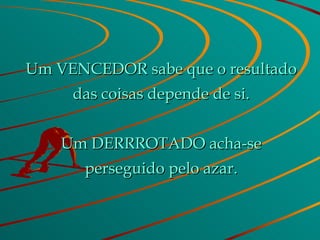 Um VENCEDOR sabe que o resultado das coisas depende de si. Um DERRROTADO acha-se perseguido pelo azar. 