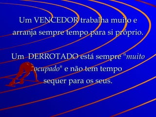 Um VENCEDOR trabalha muito e arranja sempre tempo para si próprio. Um  DERROTADO está sempre " muito ocupado " e não tem tempo sequer para os seus. 