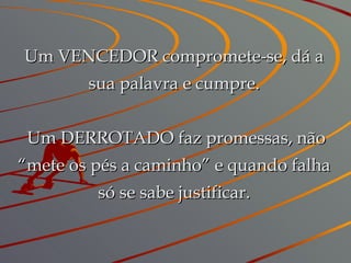 Um VENCEDOR compromete-se, dá a sua palavra e cumpre.   Um DERROTADO faz promessas, não “mete os pés a caminho” e quando falha só se sabe justificar. 