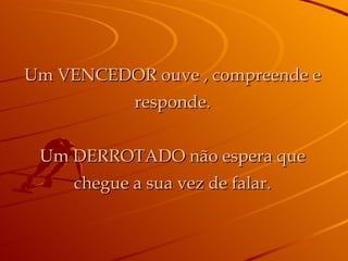 Um VENCEDOR ouve , compreende e responde. Um DERROTADO não espera que chegue a sua vez de falar. 