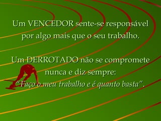Um VENCEDOR sente-se responsávelUm VENCEDOR sente-se responsável
por algo mais que o seu trabalho.por algo mais que o seu trabalho.
Um DERROTADO não se comprometeUm DERROTADO não se compromete
nunca e diz sempre:nunca e diz sempre:
““Faço o meu trabalho e é quanto basta”Faço o meu trabalho e é quanto basta”..
 