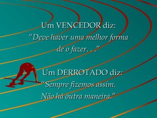 Um VENCEDOR diz:Um VENCEDOR diz:
““Deve haver uma melhor formaDeve haver uma melhor forma
de o fazerde o fazer. . .”. . .”
       Um DERROTADO diz:Um DERROTADO diz:
““Sempre fizemos assim.Sempre fizemos assim.
Não há outra maneira.Não há outra maneira.””
 