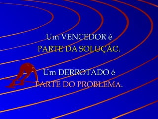 Um VENCEDOR éUm VENCEDOR é
PARTE DA SOLUÇÃO.PARTE DA SOLUÇÃO.
Um DERROTADO éUm DERROTADO é
PARTE DO PROBLEMAPARTE DO PROBLEMA..
 