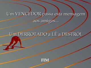 Um VENCEDOR passa esta mensagemUm VENCEDOR passa esta mensagem
aos amigos...aos amigos...
Um DERROTADO a LÊ a DESTRÓI.Um DERROTADO a LÊ a DESTRÓI.
FIM
 