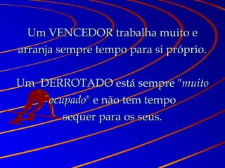 Um VENCEDOR trabalha muito eUm VENCEDOR trabalha muito e
arranja sempre tempo para si próprio.arranja sempre tempo para si próprio.
Um DERROTADO está sempre "Um DERROTADO está sempre "muitomuito
ocupadoocupado" e não tem tempo" e não tem tempo
sequer para os seus.sequer para os seus.
 