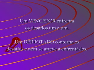 Um VENCEDOR enfrentaUm VENCEDOR enfrenta
os desafios um a um.os desafios um a um.
Um DERROTADO contorna osUm DERROTADO contorna os
desafios e nem se atreve a enfrentá-los.desafios e nem se atreve a enfrentá-los.
 