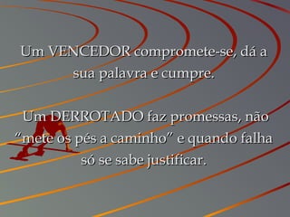 Um VENCEDOR compromete-se, dá aUm VENCEDOR compromete-se, dá a
sua palavra e cumpre.sua palavra e cumpre.
  Um DERROTADO faz promessas, nãoUm DERROTADO faz promessas, não
“mete os pés a caminho” e quando falha“mete os pés a caminho” e quando falha
só se sabe justificar.só se sabe justificar.
 