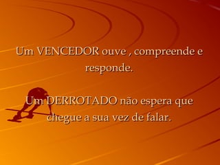 Um VENCEDOR ouve , compreende eUm VENCEDOR ouve , compreende e
responde.responde.
Um DERROTADO não espera queUm DERROTADO não espera que
chegue a sua vez de falar.chegue a sua vez de falar.
 