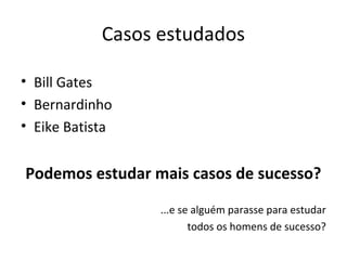 Casos estudados
• Bill Gates
• Bernardinho
• Eike Batista
Podemos estudar mais casos de sucesso?
...e se alguém parasse para estudar
todos os homens de sucesso?
 
