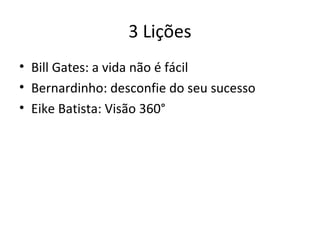 3 Lições
• Bill Gates: a vida não é fácil
• Bernardinho: desconfie do seu sucesso
• Eike Batista: Visão 360°
 