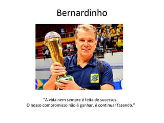 Bernardinho
“A vida nem sempre é feita de sucessos.
O nosso compromisso não é ganhar, é continuar fazendo.”
 