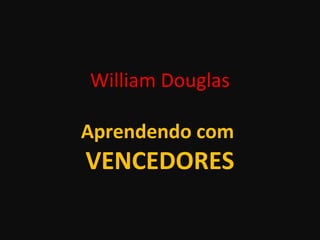 William Douglas
Aprendendo com
VENCEDORES
 
