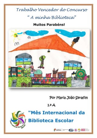 Trabalho Vencedor do Concurso
    “ A minha Biblioteca”
       Muitos Parabéns!




               Por Maria João Serafim

              1.º A

    "Mês Internacional da
    Biblioteca Escolar
 