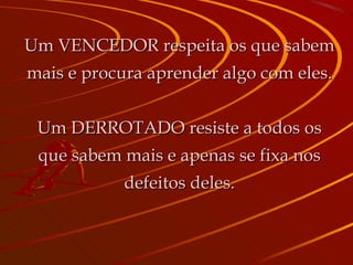 Um VENCEDOR respeita os que sabem mais e procura aprender algo com eles. Um DERROTADO resiste a todos os que sabem mais e apenas se fixa nos defeitos deles. 
