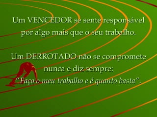 Um VENCEDOR se sente responsável por algo mais que o seu trabalho. Um DERROTADO não se compromete nunca e diz sempre: “ Faço o meu trabalho e é quanto basta” . 