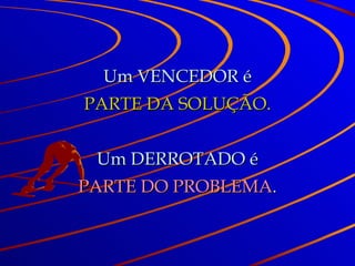 Um VENCEDOR é PARTE DA SOLUÇÃO. Um DERROTADO é PARTE DO PROBLEMA . 