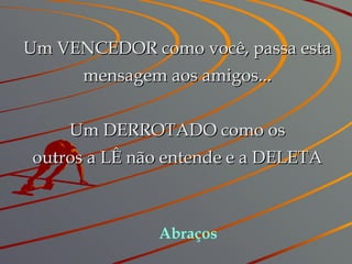 Um VENCEDOR como você, passa esta mensagem aos amigos... Um DERROTADO como os outros a LÊ não entende e a DELETA Abraços 