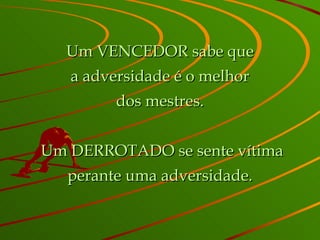 Um VENCEDOR sabe que a adversidade é o melhor dos mestres.   Um DERROTADO se sente vítima perante uma adversidade. 
