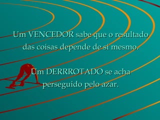 Um VENCEDOR sabe que o resultado das coisas depende de si mesmo. Um DERRROTADO se acha perseguido pelo azar. 