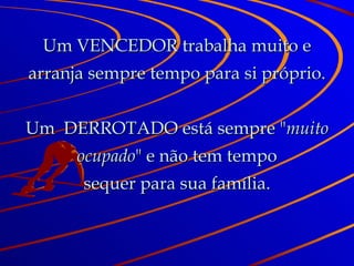 Um VENCEDOR trabalha muito e arranja sempre tempo para si próprio. Um  DERROTADO está sempre " muito ocupado " e não tem tempo sequer para sua família. 
