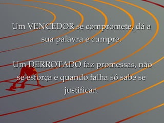 Um VENCEDOR se compromete, dá a sua palavra e cumpre.   Um DERROTADO faz promessas, não se esforça e quando falha só sabe se justificar. 