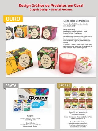 Design Gráfico de Produtos em Geral
                                                              Graphic Design – General Products


             OURO                                                                       Linha Velas Vic Meirelles
                                                                                        Vencedor Ouro/Gold Winner: Casa Granado
                                                                                        www.granado.com.br

                                                                                        Design: Holos Design
                                                                                        Convertedor/Converter: Decoridea / Mane
                                                                                        Usuário/End user: Casa Granado
                                                                                        Design e tecnologia compõem a sofisticação do produto.
                                                                                        Família de embalagem exclusiva com assinatura do
                                                                                        florista Vic Meirelles sugere um produto de luxo e um
                                                                                        presente.
                                                                                        A sofisticação é expressa através da aplicação de verniz
                                                                                        de glitter no cartcuho, pintura fosca no vidro e tampa de
                                                                                        metal com rótulo adesivo com ilustração floral.




            PRATA                                                                   BRONZE




                                                                                                  Signus Vitae - Sementes de
                                                                                                      Árvores Brasileiras
                                                           Maxprint                     Vencedor Bronze/Bronze Winner: Estúdio Ricardo Mayer
                                           Vencedor Prata/Silver Winner: M Design                     www.ricardomayer.com.br
                                                    www.mdesign.art.br
                                                                                                     Design: Estúdio Ricardo Mayer
                                                     Design: M Design                            Convertedor/Converter: Gráfica Pigma /
                                          Convertedor/Converter: Improta / Santim                  Porto Franco Embalagens / Papirus
                                                Usuário/End user: Maxprint                           Usuário/End user: Signus Vitae



     28        prêmioabredaembalagembrasileira


Revista Vencedores Prêmio ABRE 2012 (vencedores).indd 28                                                                                       17/09/2012 07:34:45
 
