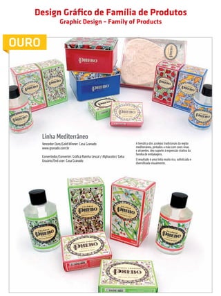 Design Gráfico de Família de Produtos
                                                           Graphic Design – Family of Products


         OURO




                                         Linha Mediterrâneo
                                         Vencedor Ouro/Gold Winner: Casa Granado                           A temática dos azulejos tradicionais da região
                                         www.granado.com.br                                                mediterrânea, pintados a mão com cores vivas
                                                                                                           e atraentes, deu suporte à expressão criativa da
                                                                                                           família de embalagens.
                                         Convertedor/Converter: Gráfica Rainha Lescal / Alphacolor/ Geka
                                         Usuário/End user: Casa Granado                                    O resultado é uma linha muito rica, sofisticada e
                                                                                                           diversificada visualmente.




         Nessa categoria foi conferido somente o Prêmio para o Vencedor Ouro.

                                                                                                                      prêmioabredaembalagembrasileira                    29


Revista Vencedores Prêmio ABRE 2012 (vencedores).indd 29                                                                                                       17/09/2012 07:34:46
 