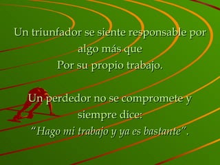 Un triunfador se siente responsable por algo más que Por su propio trabajo. Un perdedor no se compromete y siempre dice: “ Hago mi trabajo y ya es bastante” . 